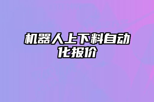 機(jī)器人上下料自動化報(bào)價(jià)