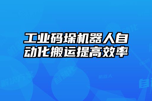 工業碼垛機器人自動化搬運提高效率
