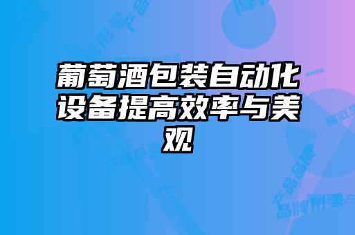 葡萄酒包裝自動化設備提高效率與美觀