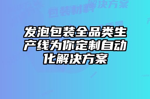 發(fā)泡包裝全品類生產線為你定制自動化解決方案
