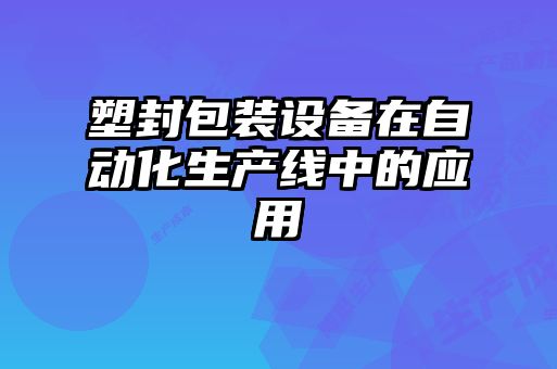 塑封包裝設(shè)備在自動(dòng)化生產(chǎn)線(xiàn)中的應(yīng)用