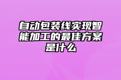 自動包裝線實現智能加工的最佳方案是什么