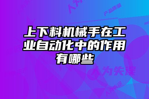上下料機械手在工業自動化中的作用有哪些