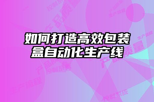 如何打造高效包裝盒自動化生產線