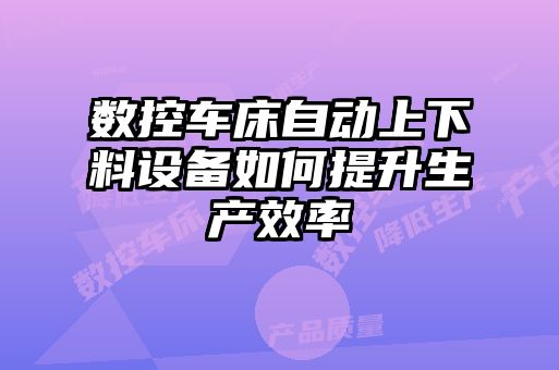 數控車床自動上下料設備如何提升生產效率