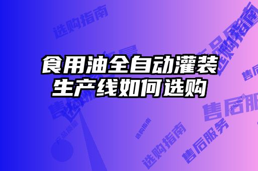 食用油全自動灌裝生產線如何選購