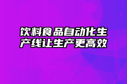 飲料食品自動化生產線讓生產更高效