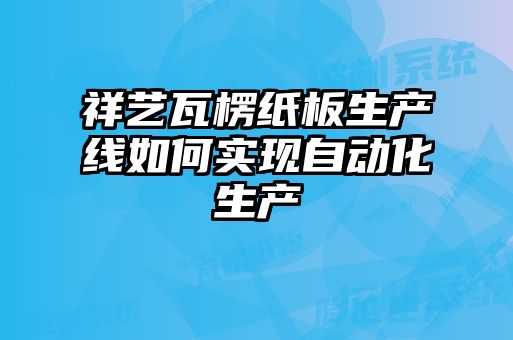 祥藝瓦楞紙板生產線如何實現自動化生產