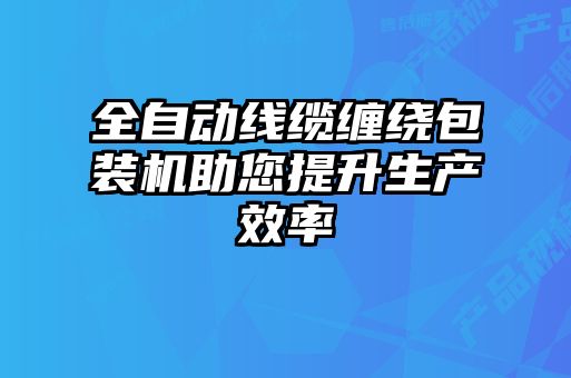 全自動(dòng)線(xiàn)纜纏繞包裝機(jī)助您提升生產(chǎn)效率