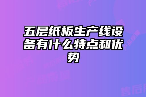 五層紙板生產線設備有什么特點和優勢