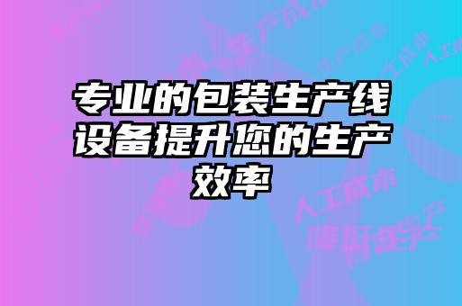 專業(yè)的包裝生產(chǎn)線設備提升您的生產(chǎn)效率