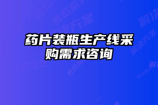 藥片裝瓶生產線采購需求咨詢