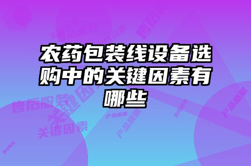 農(nóng)藥包裝線設備選購中的關(guān)鍵因素有哪些