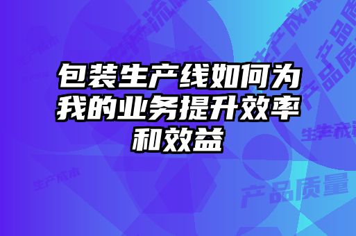 包裝生產線如何為我的業務提升效率和效益