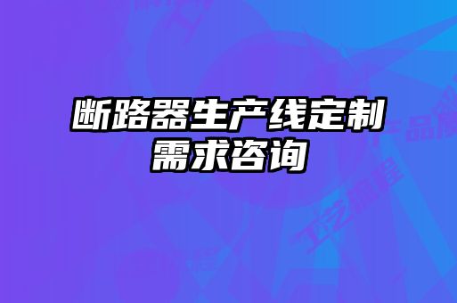 斷路器生產線定制需求咨詢