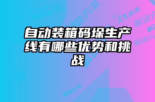自動裝箱碼垛生產線有哪些優(yōu)勢和挑戰(zhàn)