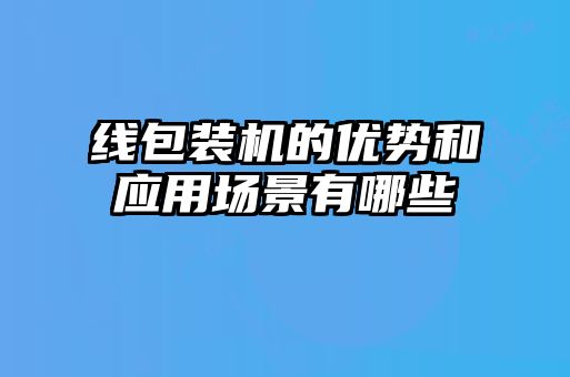 線包裝機的優勢和應用場景有哪些