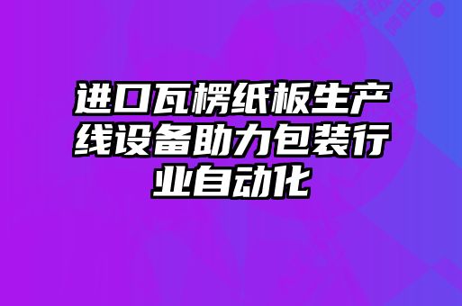 進口瓦楞紙板生產線設備助力包裝行業自動化