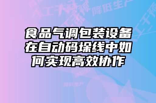 食品氣調(diào)包裝設備在自動碼垛線中如何實現(xiàn)高效協(xié)作