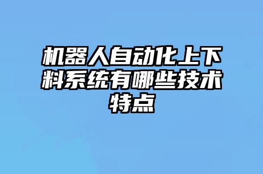 機器人自動化上下料系統有哪些技術特點