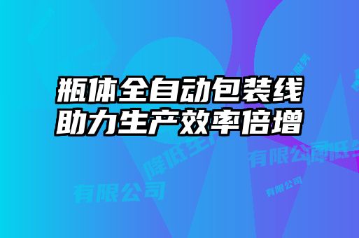 瓶體全自動包裝線助力生產效率倍增