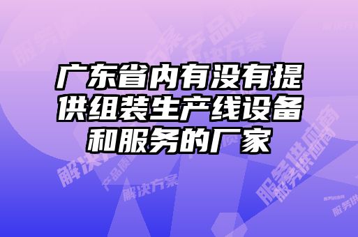廣東省內有沒有提供組裝生產(chǎn)線設備和服務的廠家