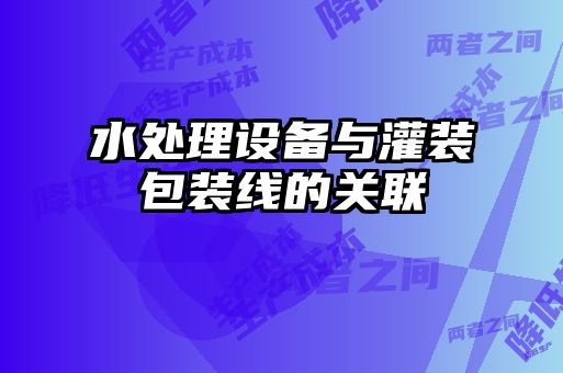 水處理設備與灌裝包裝線的關聯