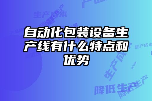 自動化包裝設備生產線有什么特點和優勢